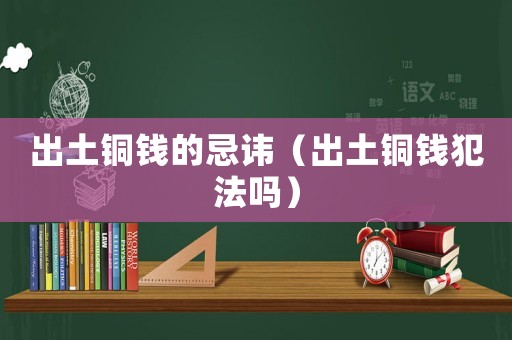 出土銅錢的忌諱（出土銅錢犯法嗎）