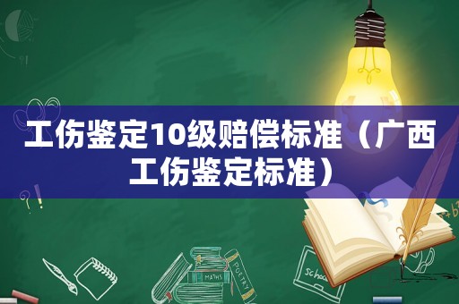工傷鑒定10級賠償標準（廣西工傷鑒定標準）