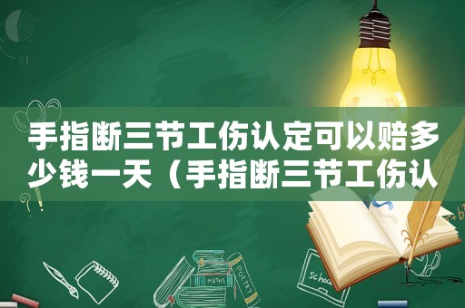 手指斷三節(jié)工傷認(rèn)定可以賠多少錢一天（手指斷三節(jié)工傷認(rèn)定可以賠多少）