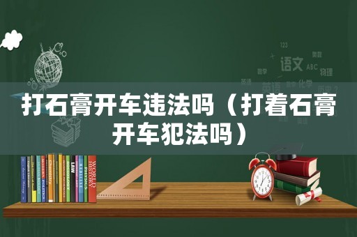 打石膏開車違法嗎（打著石膏開車犯法嗎）