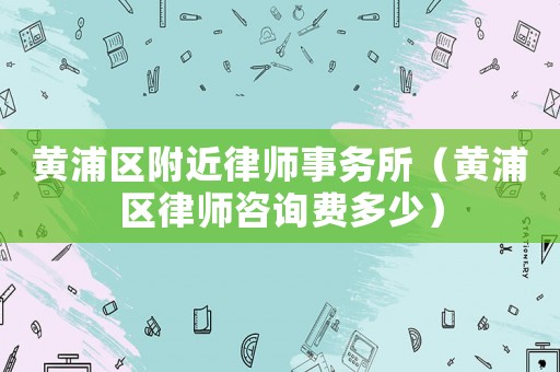 黃浦區附近律師事務所（黃浦區律師咨詢費多少）