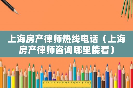 上海房產律師熱線電話（上海房產律師咨詢哪里能看）