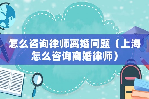 怎么咨詢律師離婚問題（上海怎么咨詢離婚律師）