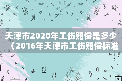 天津市2020年工傷賠償是多少（2016年天津市工傷賠償標準）