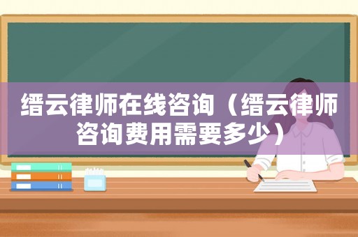 縉云律師在線咨詢（縉云律師咨詢費用需要多少）