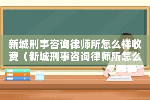 新城刑事咨詢律師所怎么樣收費（新城刑事咨詢律師所怎么樣）