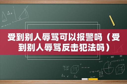受到別人辱罵可以報警嗎（受到別人辱罵反擊犯法嗎）