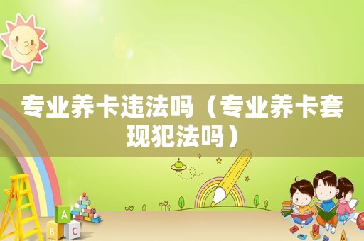 專業(yè)養(yǎng)卡違法嗎（專業(yè)養(yǎng)卡套現(xiàn)犯法嗎）