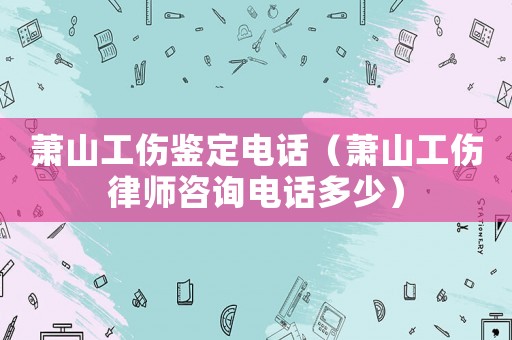蕭山工傷鑒定電話（蕭山工傷律師咨詢電話多少）