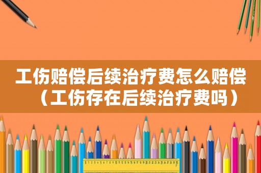 工傷賠償后續治療費怎么賠償（工傷存在后續治療費嗎）