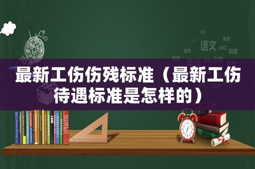 最新工傷傷殘標準（最新工傷待遇標準是怎樣的）