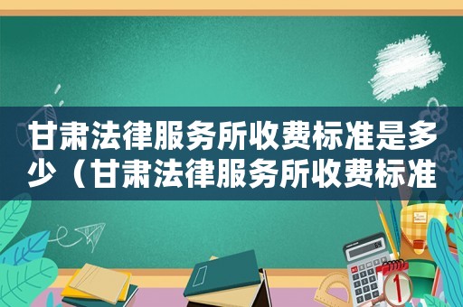 甘肅法律服務所收費標準是多少（甘肅法律服務所收費標準）