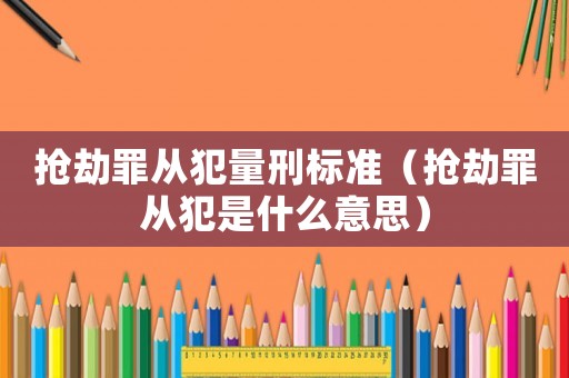 搶劫罪從犯量刑標(biāo)準(zhǔn)（搶劫罪從犯是什么意思）