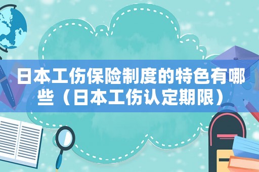 日本工傷保險(xiǎn)制度的特色有哪些（日本工傷認(rèn)定期限）