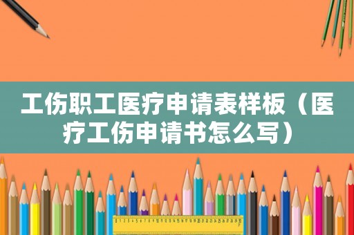 工傷職工醫療申請表樣板（醫療工傷申請書怎么寫）