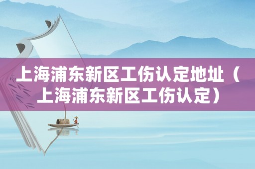 上海浦東新區(qū)工傷認(rèn)定地址（上海浦東新區(qū)工傷認(rèn)定）