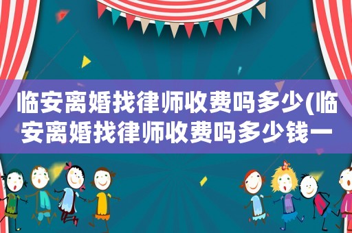 臨安離婚找律師收費嗎多少(臨安離婚找律師收費嗎多少錢一次)