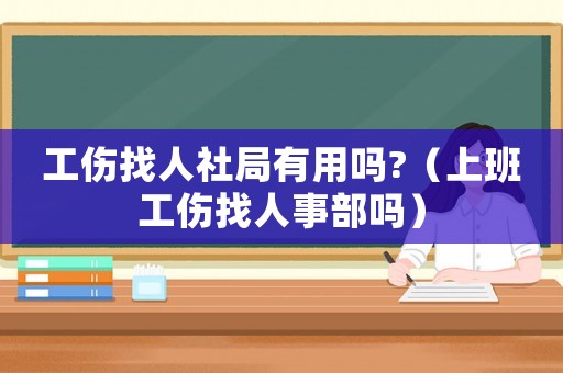工傷找人社局有用嗎?（上班工傷找人事部嗎）