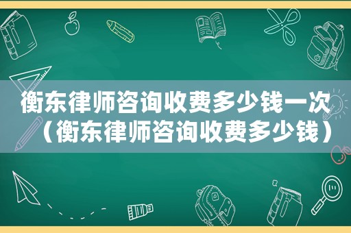 衡東律師咨詢收費多少錢一次（衡東律師咨詢收費多少錢）