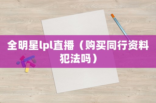 全明星lpl直播（購(gòu)買(mǎi)同行資料犯法嗎）