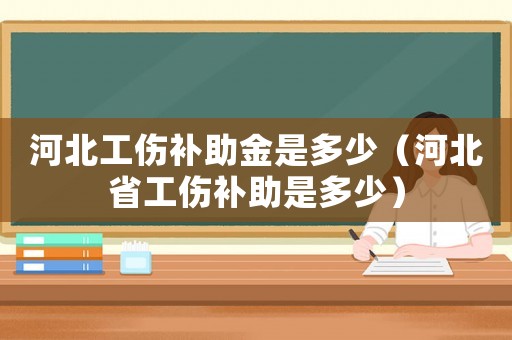 河北工傷補助金是多少（河北省工傷補助是多少）
