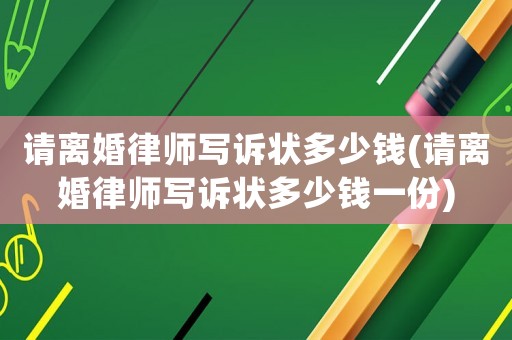 請離婚律師寫訴狀多少錢(請離婚律師寫訴狀多少錢一份)
