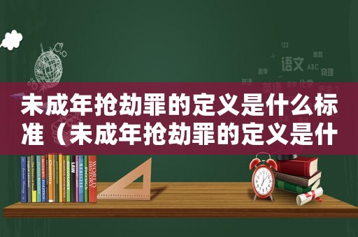未成年搶劫罪的定義是什么標準（未成年搶劫罪的定義是什么）