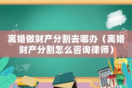 離婚做財產分割去哪辦（離婚財產分割怎么咨詢律師）