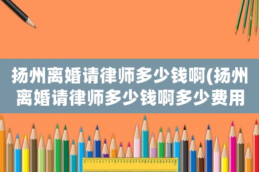 揚州離婚請律師多少錢啊(揚州離婚請律師多少錢啊多少費用)