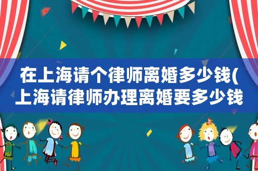 在上海請(qǐng)個(gè)律師離婚多少錢(上海請(qǐng)律師辦理離婚要多少錢)