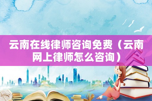 云南在線律師咨詢免費(fèi)（云南網(wǎng)上律師怎么咨詢）