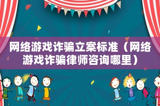 網絡游戲詐騙立案標準（網絡游戲詐騙律師咨詢哪里）