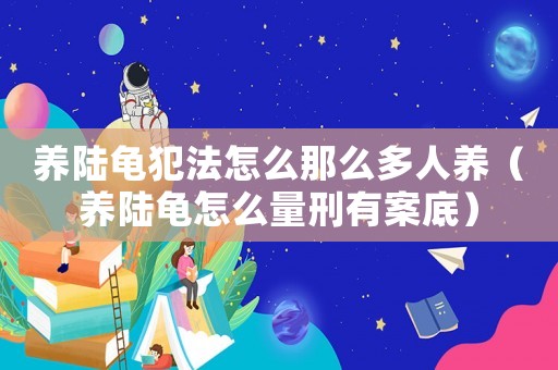 養陸龜犯法怎么那么多人養（養陸龜怎么量刑有案底）