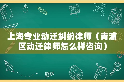 上海專業動遷糾紛律師（青浦區動遷律師怎么樣咨詢）