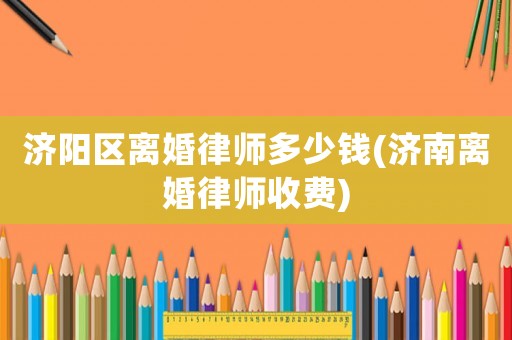 濟陽區離婚律師多少錢(濟南離婚律師收費)