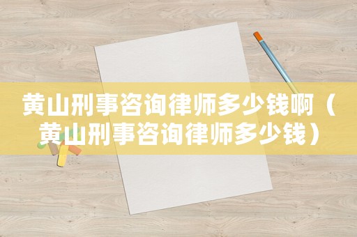 黃山刑事咨詢律師多少錢啊（黃山刑事咨詢律師多少錢）