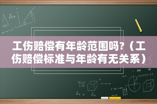 工傷賠償有年齡范圍嗎?（工傷賠償標準與年齡有無關系）