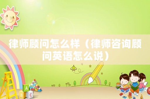 律師顧問怎么樣（律師咨詢顧問英語怎么說）