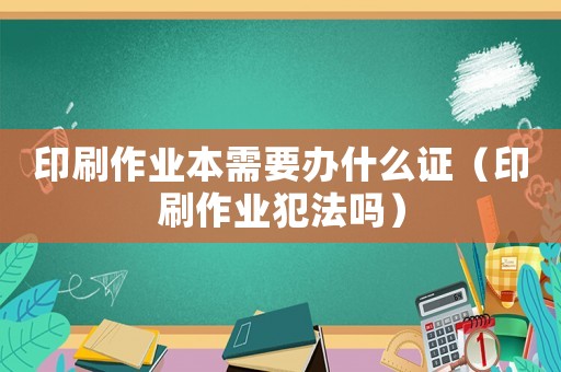 印刷作業本需要辦什么證（印刷作業犯法嗎）