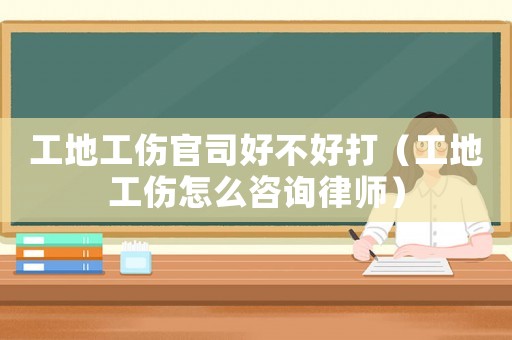 工地工傷官司好不好打（工地工傷怎么咨詢律師）