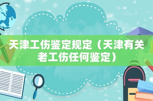 天津工傷鑒定規定（天津有關老工傷任何鑒定）