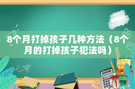 8個月打掉孩子幾種方法（8個月的打掉孩子犯法嗎）