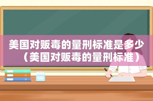 美國(guó)對(duì)販毒的量刑標(biāo)準(zhǔn)是多少（美國(guó)對(duì)販毒的量刑標(biāo)準(zhǔn)）