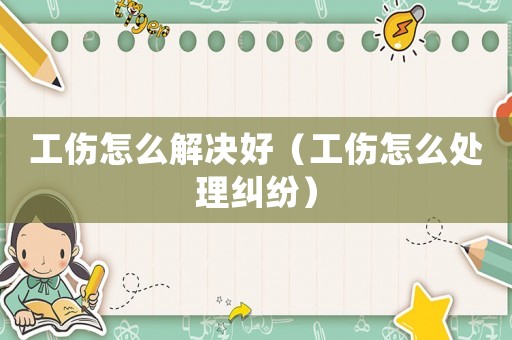 工傷怎么解決好（工傷怎么處理糾紛）
