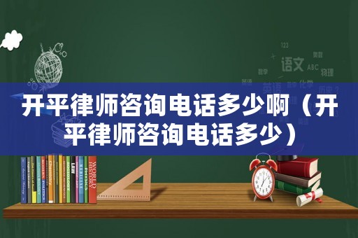 開(kāi)平律師咨詢電話多少啊（開(kāi)平律師咨詢電話多少）