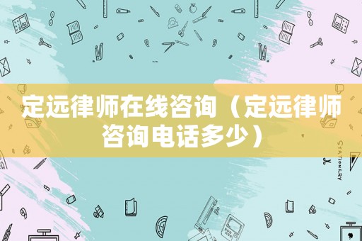 定遠律師在線咨詢（定遠律師咨詢電話多少）