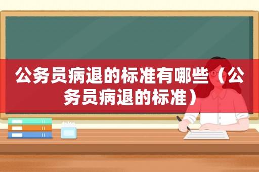 公務(wù)員病退的標(biāo)準(zhǔn)有哪些（公務(wù)員病退的標(biāo)準(zhǔn)）