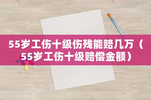 55歲工傷十級(jí)傷殘能賠幾萬(wàn)（55歲工傷十級(jí)賠償金額）