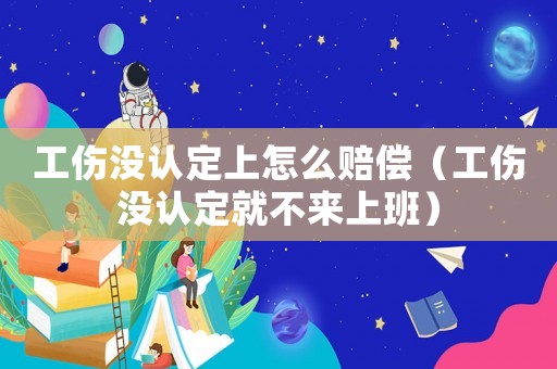工傷沒認定上怎么賠償（工傷沒認定就不來上班）