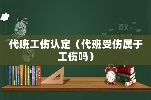 代班工傷認定（代班受傷屬于工傷嗎）